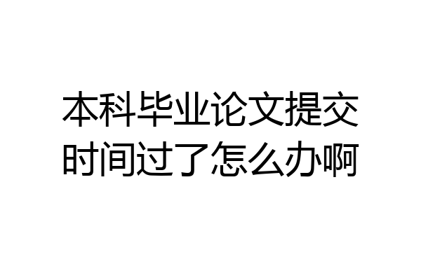 本科毕业论文提交时间过了怎么办啊