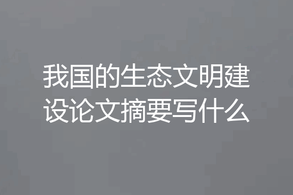 我国的生态文明建设论文摘要写什么