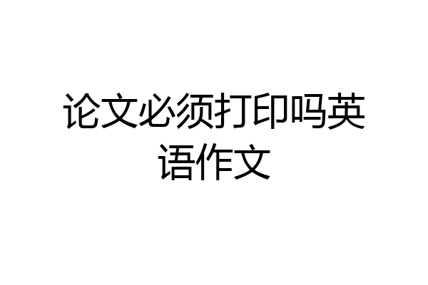 论文必须打印吗英语作文