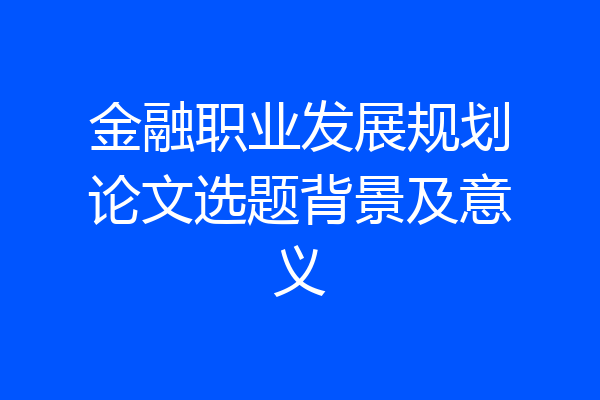 金融职业发展规划论文选题背景及意义