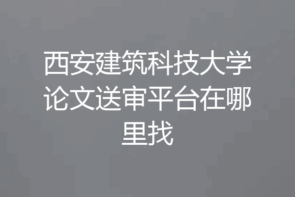 西安建筑科技大学论文送审平台在哪里找