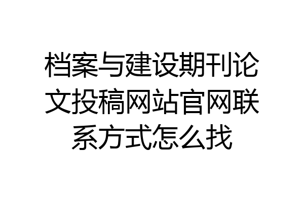 档案与建设期刊论文投稿网站官网联系方式怎么找