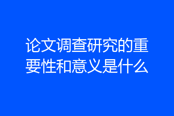 论文调查研究的重要性和意义是什么