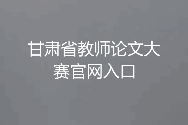 甘肃省教师论文大赛官网入口