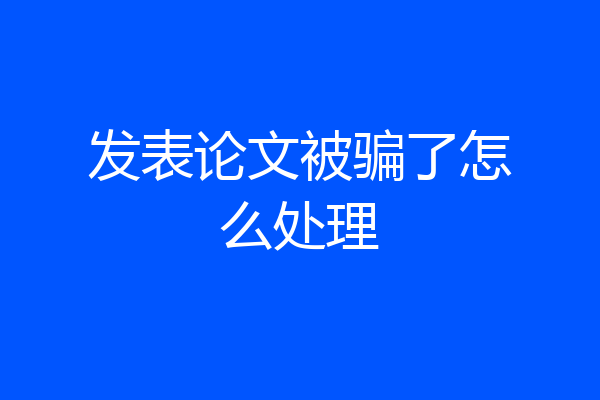发表论文被骗了怎么处理