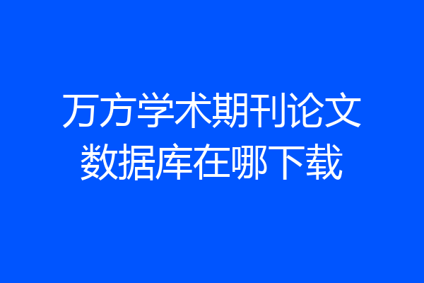 万方学术期刊论文数据库在哪下载