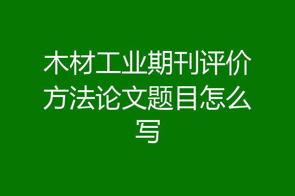 木材工业期刊评价方法论文题目怎么写