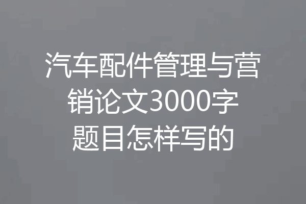 汽车配件管理与营销论文3000字题目怎样写的