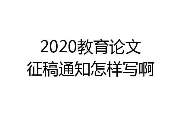 2020教育论文征稿通知怎样写啊