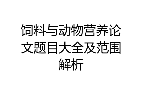 饲料与动物营养论文题目大全及范围解析
