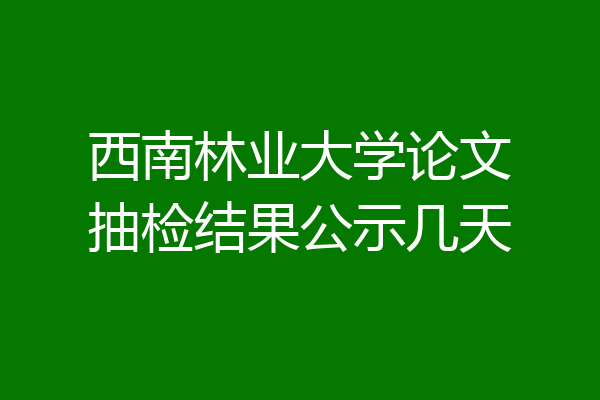 西南林业大学论文抽检结果公示几天