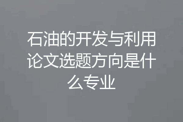 石油的开发与利用论文选题方向是什么专业