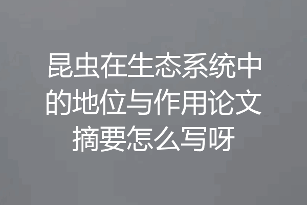 昆虫在生态系统中的地位与作用论文摘要怎么写呀