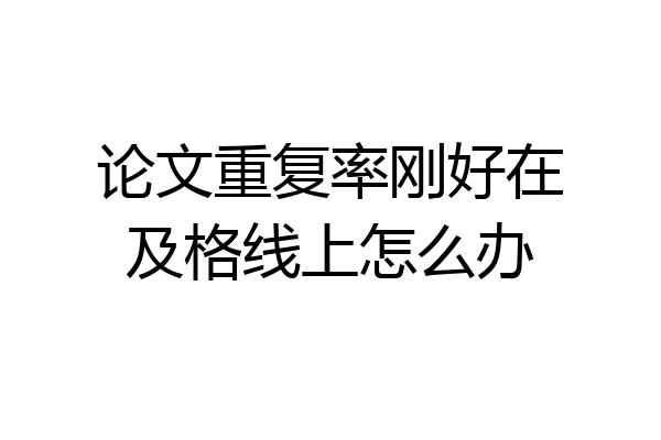 论文重复率刚好在及格线上怎么办