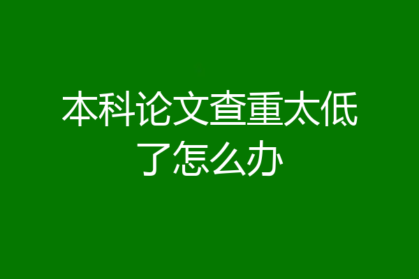 本科论文查重太低了怎么办