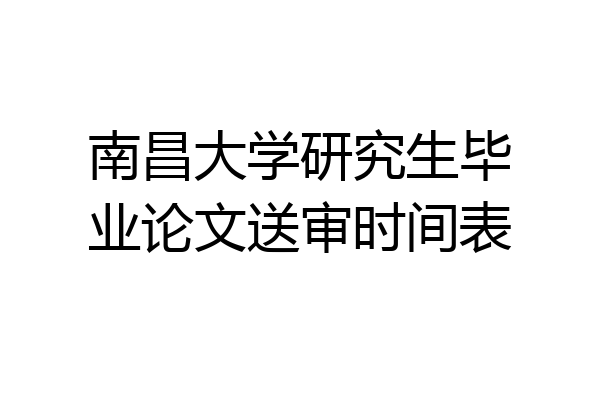 南昌大学研究生毕业论文送审时间表
