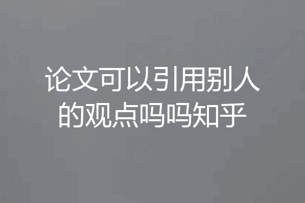 论文可以引用别人的观点吗吗知乎