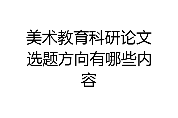 美术教育科研论文选题方向有哪些内容