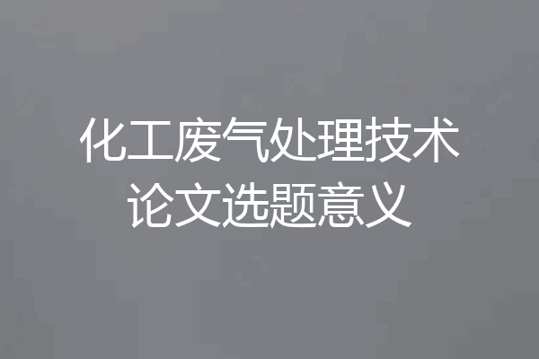 化工废气处理技术论文选题意义