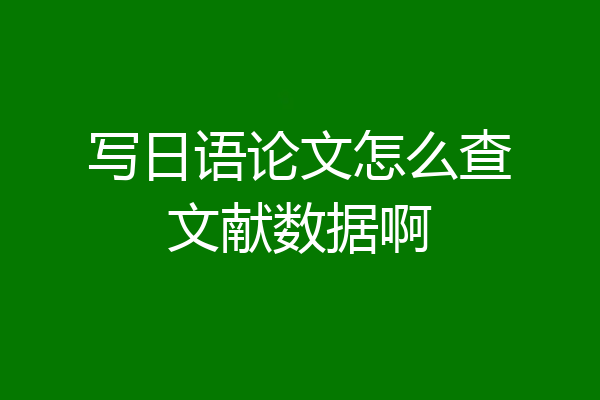 写日语论文怎么查文献数据啊