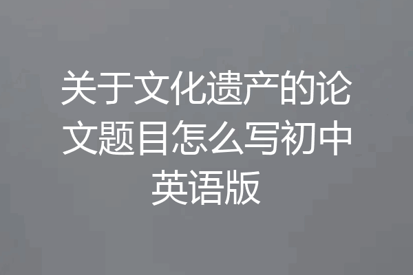 关于文化遗产的论文题目怎么写初中英语版