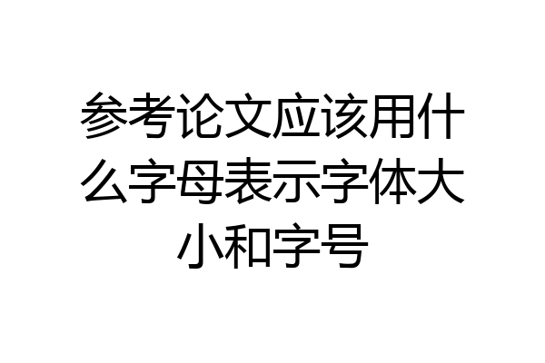参考论文应该用什么字母表示字体大小和字号