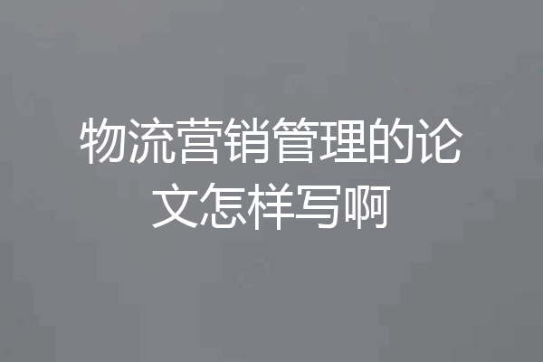 物流营销管理的论文怎样写啊