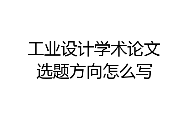 工业设计学术论文选题方向怎么写