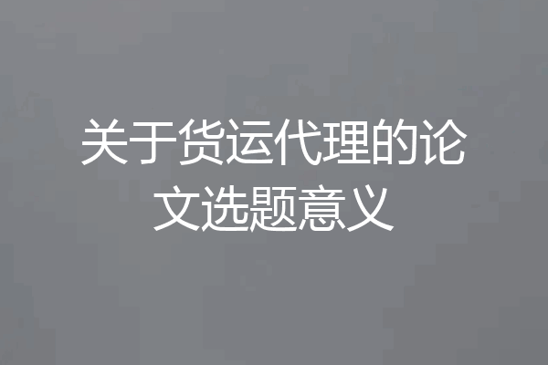 关于货运代理的论文选题意义