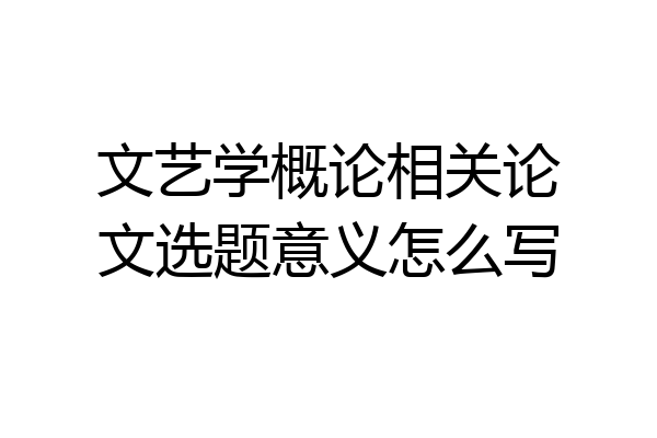文艺学概论相关论文选题意义怎么写