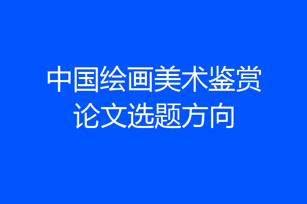 中国绘画美术鉴赏论文选题方向
