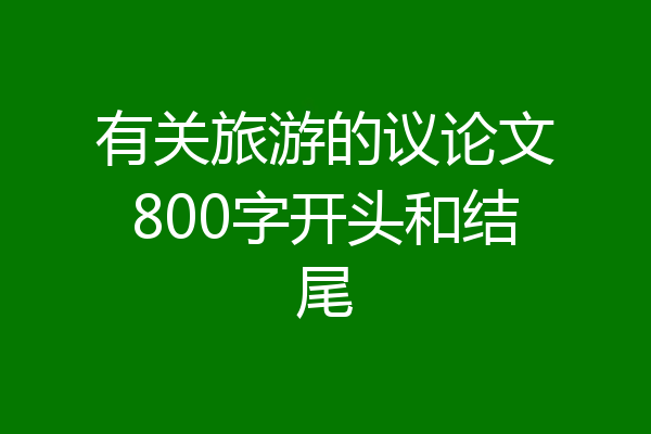 有关旅游的议论文800字开头和结尾