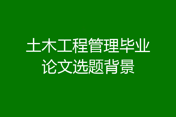 土木工程管理毕业论文选题背景