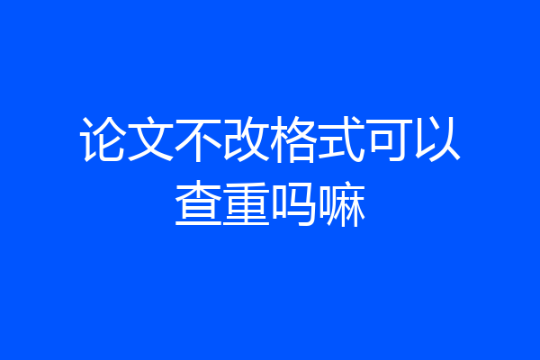 论文不改格式可以查重吗嘛