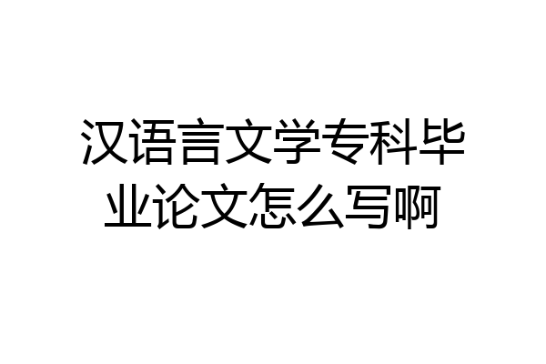 汉语言文学专科毕业论文怎么写啊