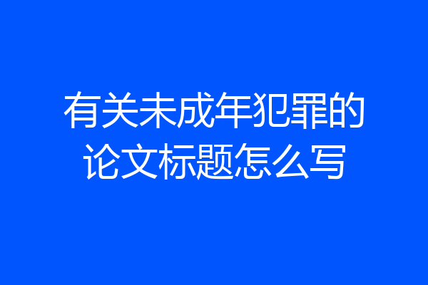有关未成年犯罪的论文标题怎么写