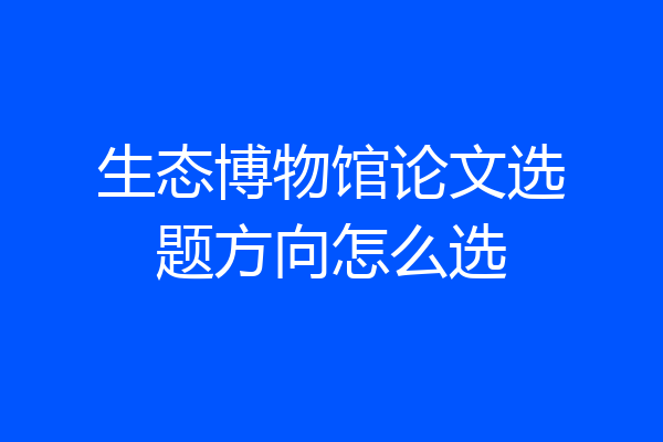 生态博物馆论文选题方向怎么选