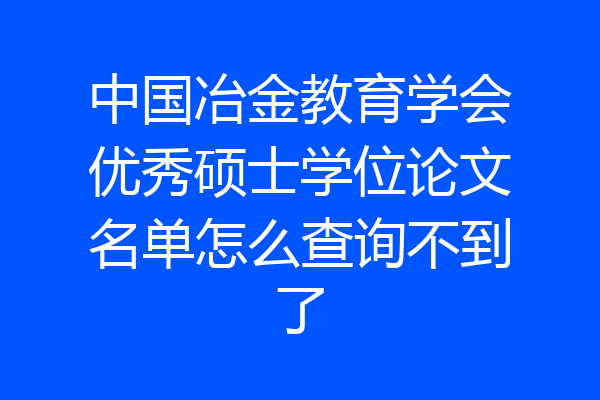 中国冶金教育学会优秀硕士学位论文名单怎么查询不到了
