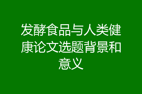 发酵食品与人类健康论文选题背景和意义
