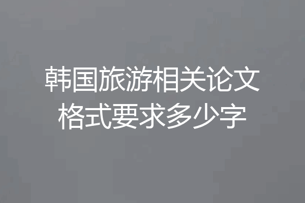 韩国旅游相关论文格式要求多少字