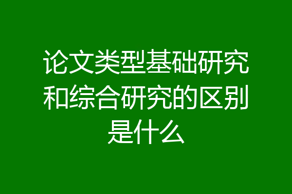 论文类型基础研究和综合研究的区别是什么