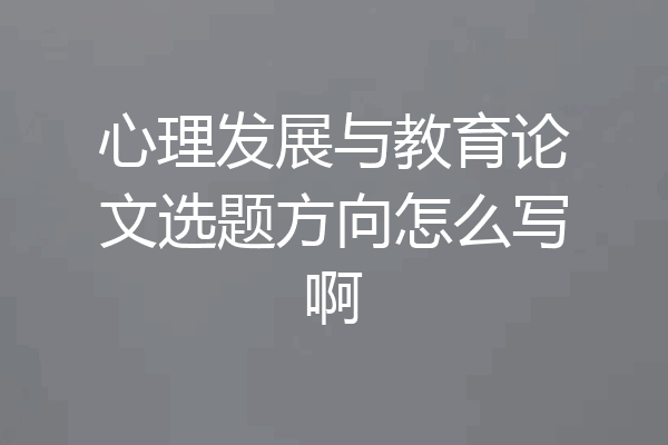心理发展与教育论文选题方向怎么写啊
