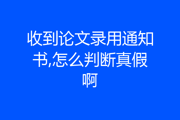收到论文录用通知书,怎么判断真假啊