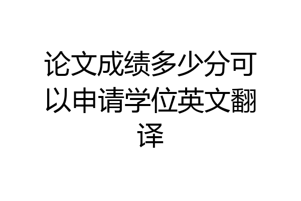 论文成绩多少分可以申请学位英文翻译