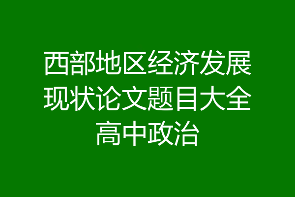 西部地区经济发展现状论文题目大全高中政治