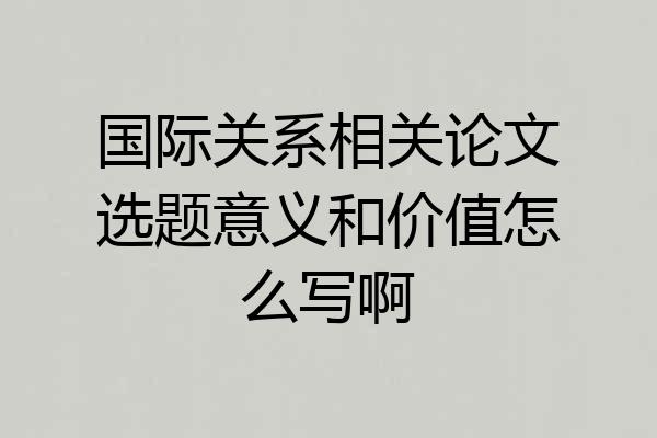 国际关系相关论文选题意义和价值怎么写啊