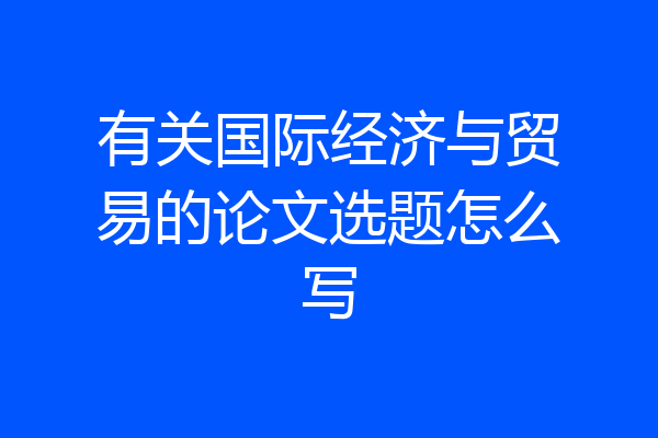 有关国际经济与贸易的论文选题怎么写