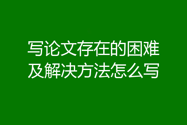 写论文存在的困难及解决方法怎么写