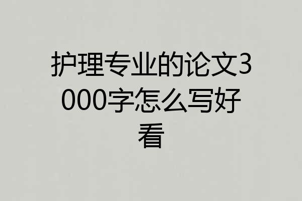 护理专业的论文3000字怎么写好看