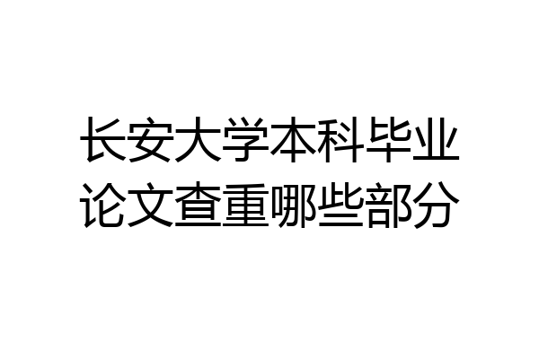 长安大学本科毕业论文查重哪些部分